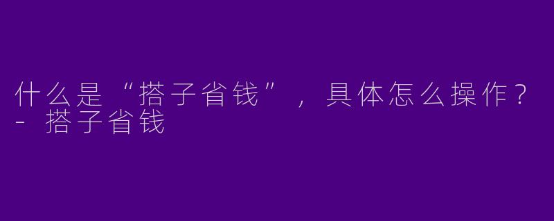 什么是“搭子省钱”，具体怎么操作？-搭子省钱