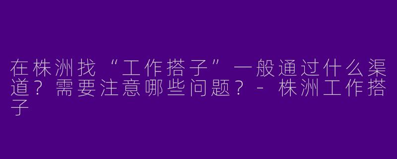 在株洲找“工作搭子”一般通过什么渠道？需要注意哪些问题？-株洲工作搭子