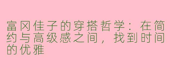 富冈佳子的穿搭哲学:在简约与高级感之间,找到时间的优雅