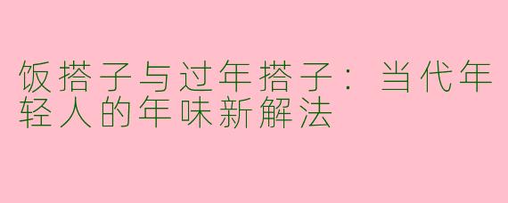 饭搭子与过年搭子:当代年轻人的年味新解法