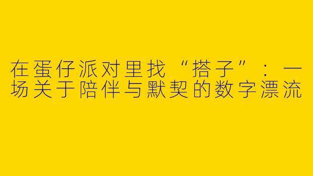 在蛋仔派对里找“搭子”:一场关于陪伴与默契的数字漂流