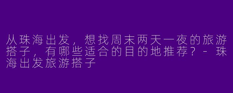 从珠海出发，想找周末两天一夜的旅游搭子，有哪些适合的目的地推荐？-珠海出发旅游搭子