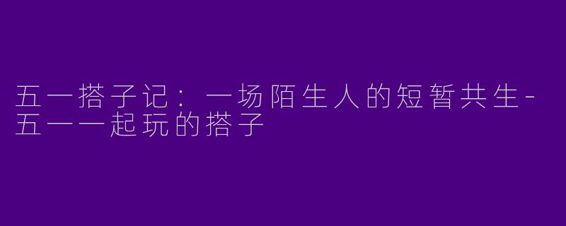 五一搭子记：一场陌生人的短暂共生-五一一起玩的搭子