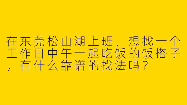 在东莞松山湖上班，想找一个工作日中午一起吃饭的饭搭子，有什么靠谱的找法吗？