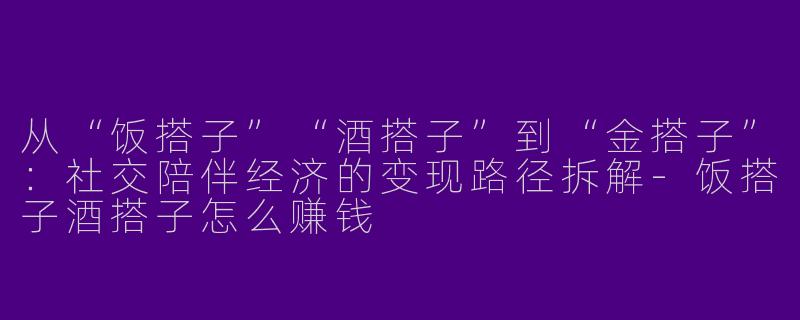 从“饭搭子”“酒搭子”到“金搭子”:社交陪伴经济的变现路径拆解-饭搭子酒搭子怎么赚钱