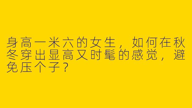 身高一米六的女生,如何在秋冬穿出显高又时髦的感觉,避免压个子?