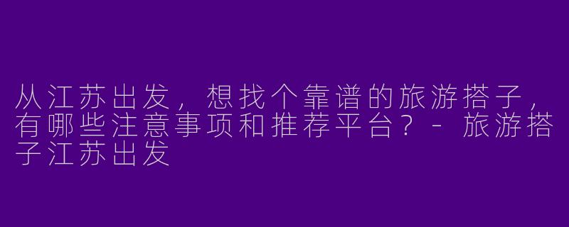 从江苏出发，想找个靠谱的旅游搭子，有哪些注意事项和推荐平台？