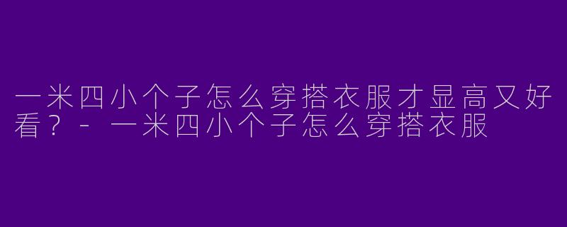 一米四小个子怎么穿搭衣服才显高又好看？-一米四小个子怎么穿搭衣服