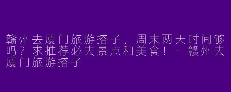 赣州去厦门旅游搭子，周末两天时间够吗？求推荐必去景点和美食！