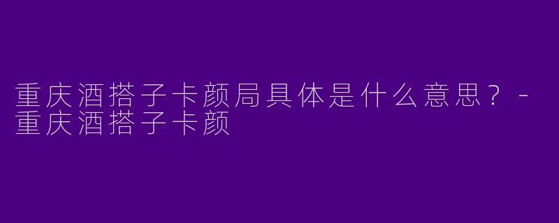 重庆酒搭子卡颜局具体是什么意思？-重庆酒搭子卡颜