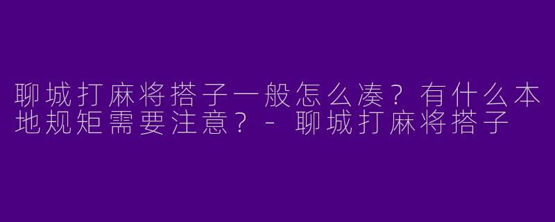 聊城打麻将搭子一般怎么凑？有什么本地规矩需要注意？