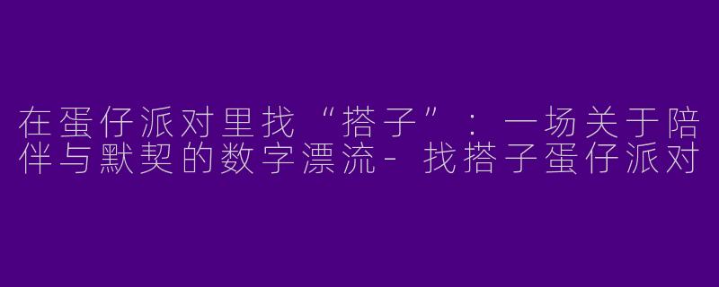 在蛋仔派对里找“搭子”:一场关于陪伴与默契的数字漂流-找搭子蛋仔派对