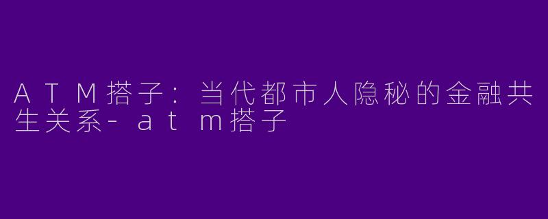 ATM搭子：当代都市人隐秘的金融共生关系-atm搭子