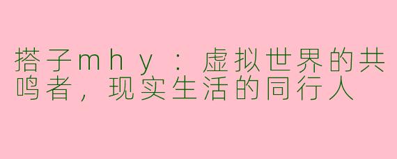 搭子mhy:虚拟世界的共鸣者,现实生活的同行人