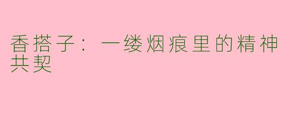 香搭子:一缕烟痕里的精神共契