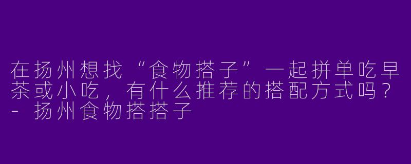 在扬州想找“食物搭子”一起拼单吃早茶或小吃，有什么推荐的搭配方式吗？-扬州食物搭搭子