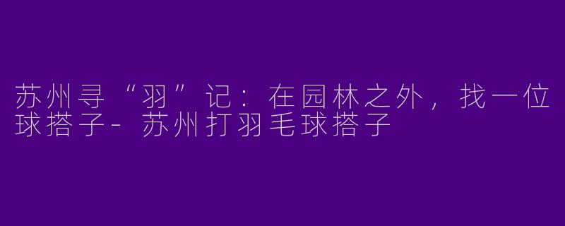 苏州寻“羽”记：在园林之外，找一位球搭子-苏州打羽毛球搭子