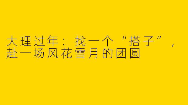 大理过年:找一个“搭子”,赴一场风花雪月的团圆