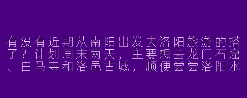 有没有近期从南阳出发去洛阳旅游的搭子？计划周末两天，主要想去龙门石窟、白马寺和洛邑古城，顺便尝尝洛阳水席，求组队拼车拼饭！-南阳到洛阳旅游搭子