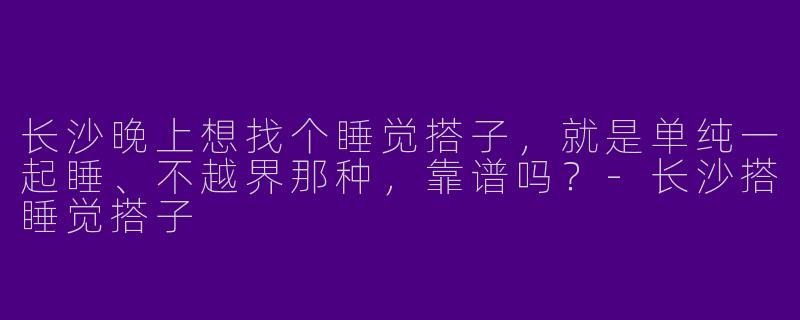 长沙晚上想找个睡觉搭子，就是单纯一起睡、不越界那种，靠谱吗？