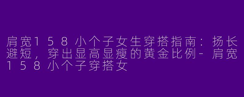 肩宽158小个子女生穿搭指南:扬长避短,穿出显高显瘦的黄金比例-肩宽158小个子穿搭女
