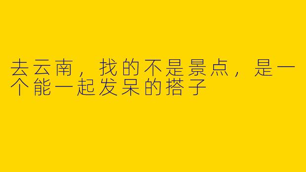 去云南,找的不是景点,是一个能一起发呆的搭子