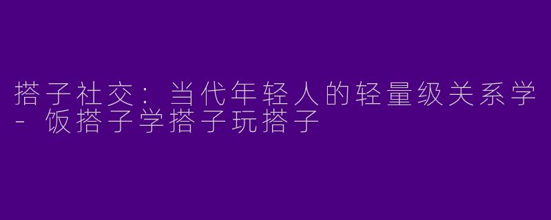 搭子社交：当代年轻人的轻量级关系学-饭搭子学搭子玩搭子