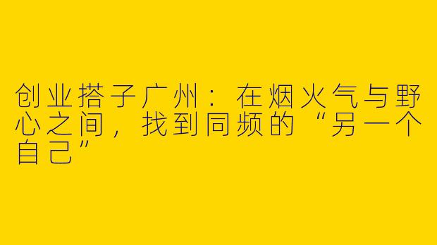 创业搭子广州:在烟火气与野心之间,找到同频的“另一个自己”
