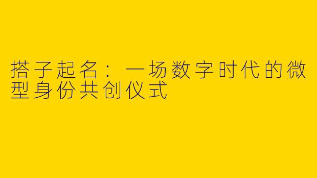 搭子起名：一场数字时代的微型身份共创仪式
