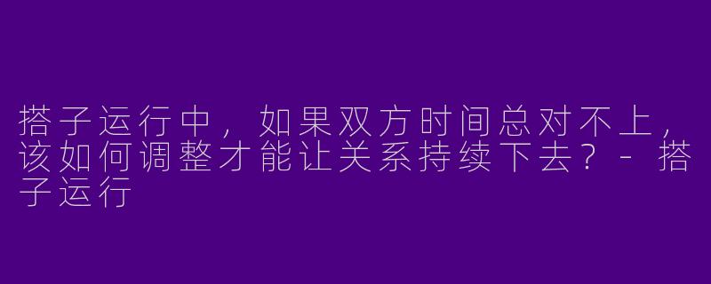 搭子运行中,如果双方时间总对不上,该如何调整才能让关系持续下去?-搭子运行