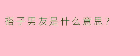 搭子男友是什么意思？