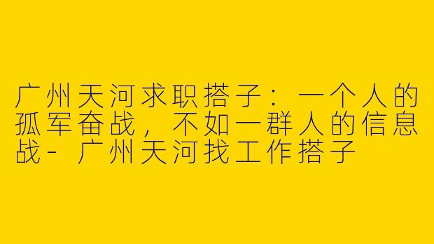 广州天河求职搭子：一个人的孤军奋战，不如一群人的信息战-广州天河找工作搭子