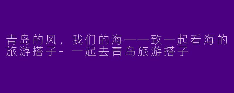 青岛的风，我们的海——致一起看海的旅游搭子-一起去青岛旅游搭子