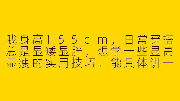 我身高155cm，日常穿搭总是显矮显胖，想学一些显高显瘦的实用技巧，能具体讲一下小个子穿搭的核心原则和几个立竿见影的方法吗？