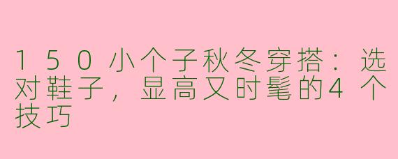 150小个子秋冬穿搭：选对鞋子，显高又时髦的4个技巧