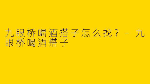 九眼桥喝酒搭子怎么找？-九眼桥喝酒搭子