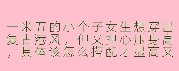 一米五的小个子女生想穿出复古港风，但又担心压身高，具体该怎么搭配才显高又有味道？