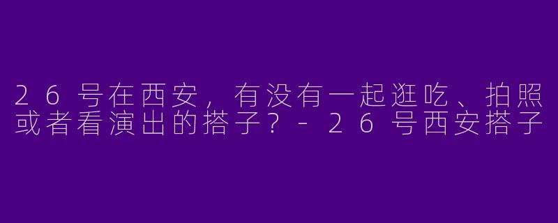 26号在西安，有没有一起逛吃、拍照或者看演出的搭子？-26号西安搭子