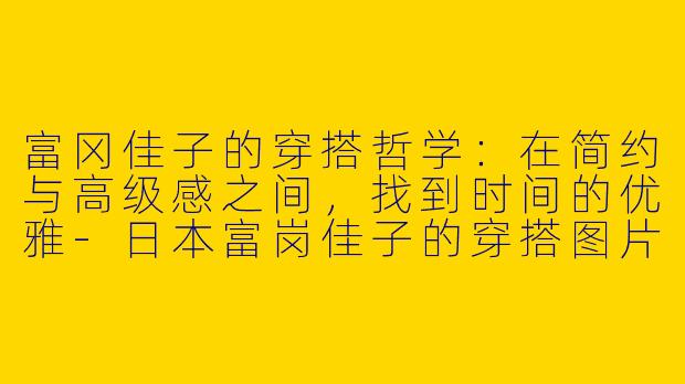 富冈佳子的穿搭哲学：在简约与高级感之间，找到时间的优雅