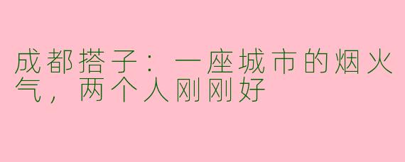 成都搭子：一座城市的烟火气，两个人刚刚好