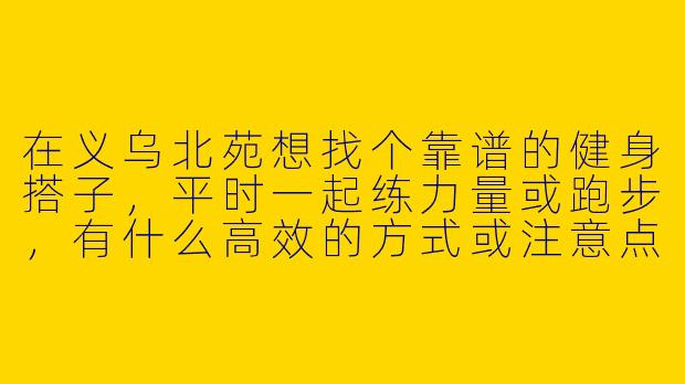 在义乌北苑想找个靠谱的健身搭子，平时一起练力量或跑步，有什么高效的方式或注意点吗？