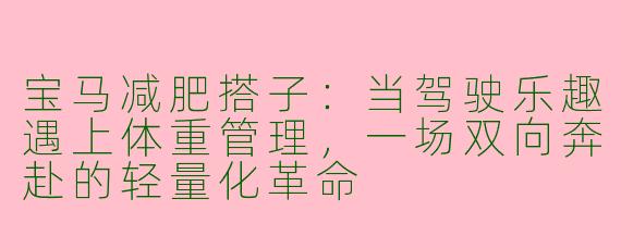 宝马减肥搭子:当驾驶乐趣遇上体重管理,一场双向奔赴的轻量化革命