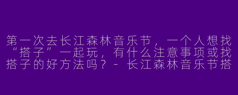 第一次去长江森林音乐节，一个人想找“搭子”一起玩，有什么注意事项或找搭子的好方法吗？