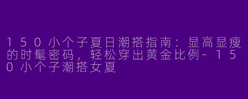 150小个子夏日潮搭指南：显高显瘦的时髦密码，轻松穿出黄金比例-150小个子潮搭女夏