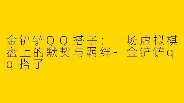 金铲铲QQ搭子:一场虚拟棋盘上的默契与羁绊-金铲铲qq搭子