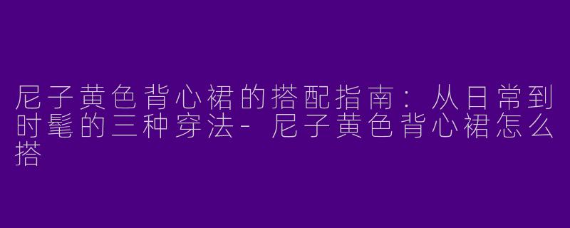 尼子黄色背心裙的搭配指南:从日常到时髦的三种穿法-尼子黄色背心裙怎么搭