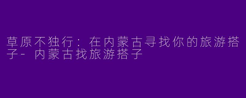草原不独行：在内蒙古寻找你的旅游搭子