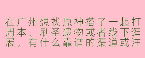 在广州想找原神搭子一起打周本、刷圣遗物或者线下逛展，有什么靠谱的渠道或注意事项吗？