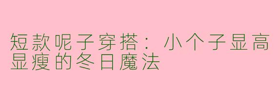 短款呢子穿搭：小个子显高显瘦的冬日魔法