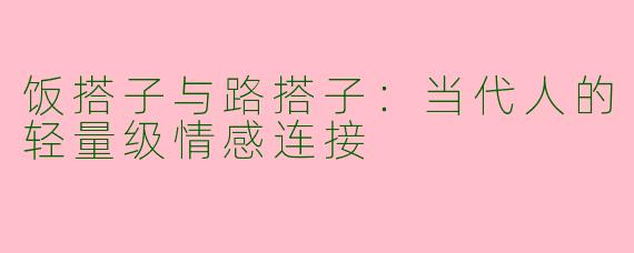 饭搭子与路搭子：当代人的轻量级情感连接